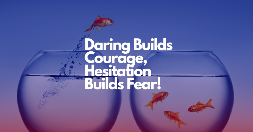Daring Builds Courage, Hesitation Builds&nbsp;Fear!